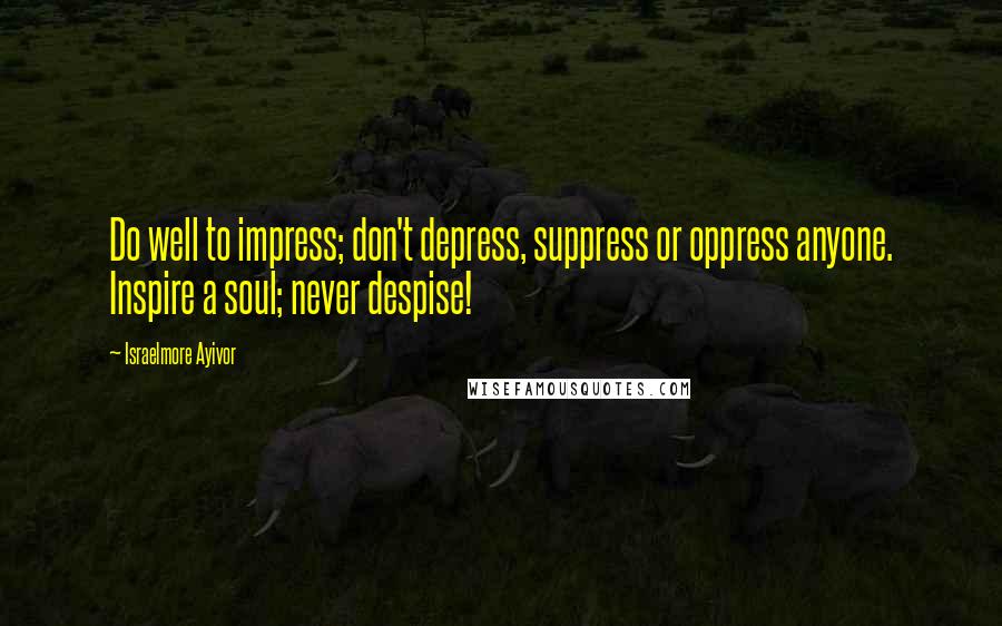 Israelmore Ayivor Quotes: Do well to impress; don't depress, suppress or oppress anyone. Inspire a soul; never despise!