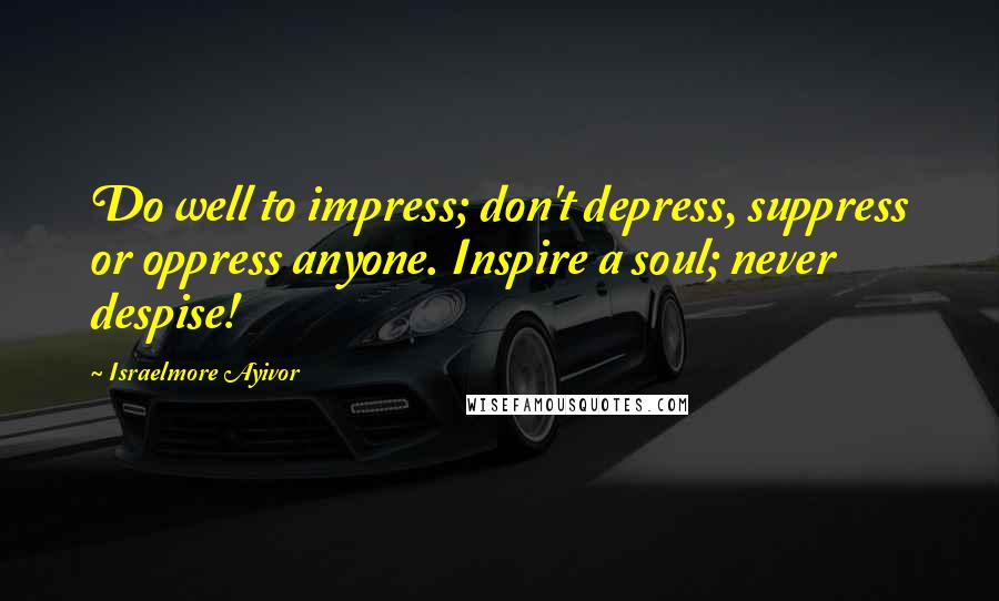 Israelmore Ayivor Quotes: Do well to impress; don't depress, suppress or oppress anyone. Inspire a soul; never despise!