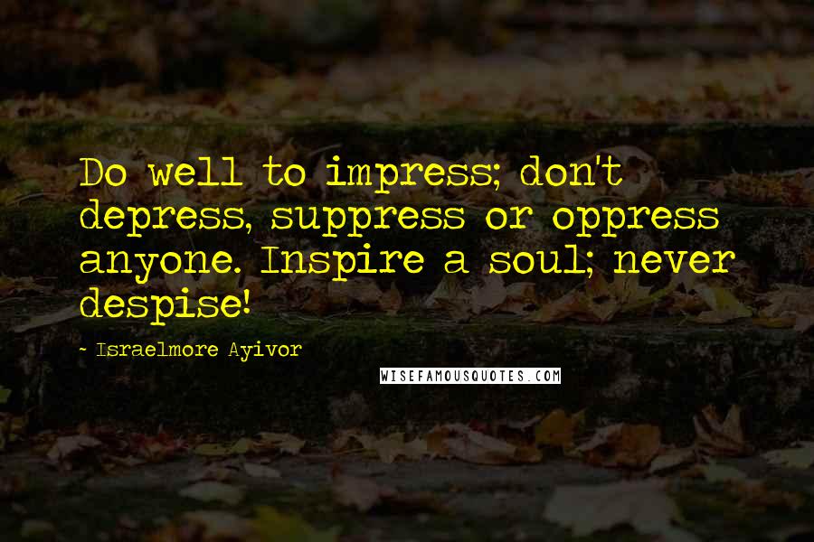 Israelmore Ayivor Quotes: Do well to impress; don't depress, suppress or oppress anyone. Inspire a soul; never despise!