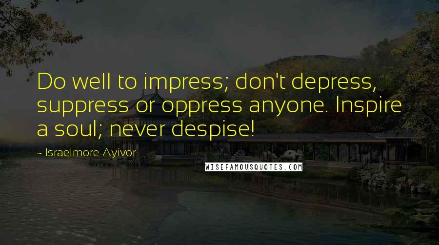 Israelmore Ayivor Quotes: Do well to impress; don't depress, suppress or oppress anyone. Inspire a soul; never despise!