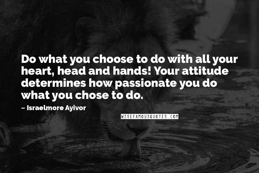 Israelmore Ayivor Quotes: Do what you choose to do with all your heart, head and hands! Your attitude determines how passionate you do what you chose to do.