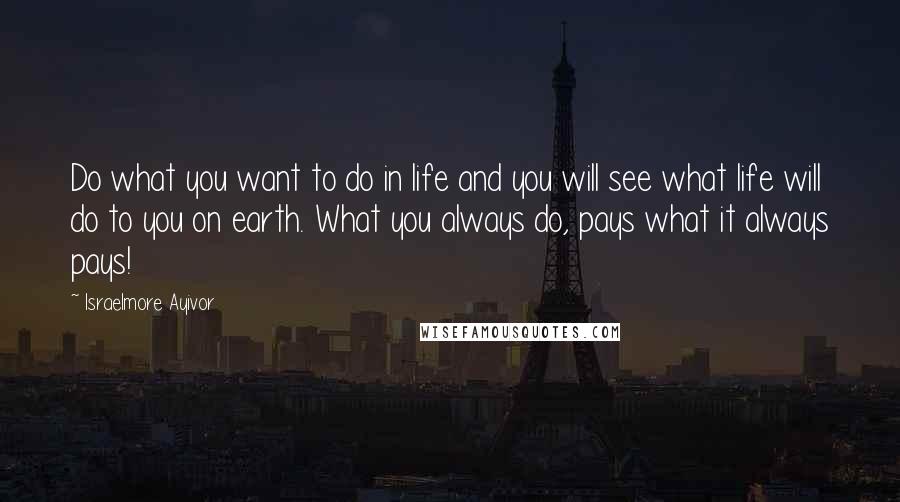 Israelmore Ayivor Quotes: Do what you want to do in life and you will see what life will do to you on earth. What you always do, pays what it always pays!