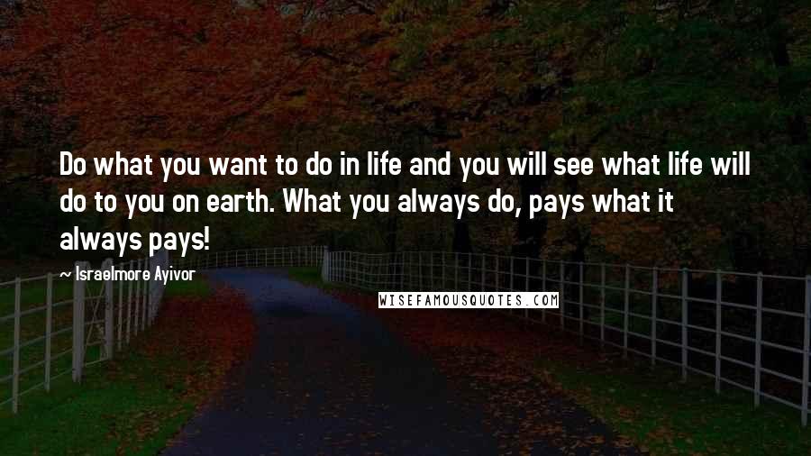 Israelmore Ayivor Quotes: Do what you want to do in life and you will see what life will do to you on earth. What you always do, pays what it always pays!