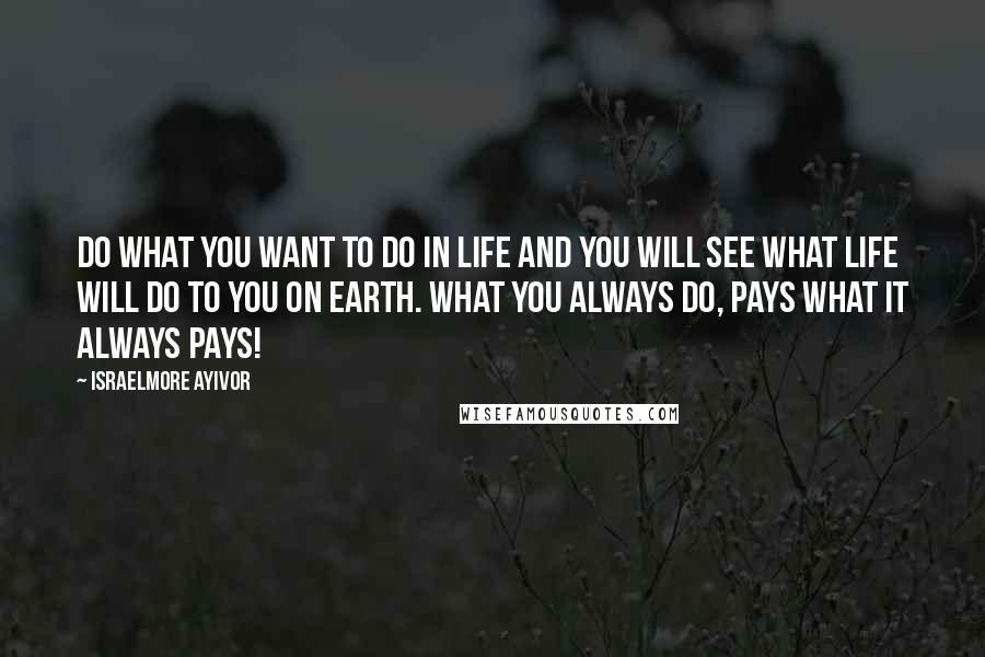 Israelmore Ayivor Quotes: Do what you want to do in life and you will see what life will do to you on earth. What you always do, pays what it always pays!