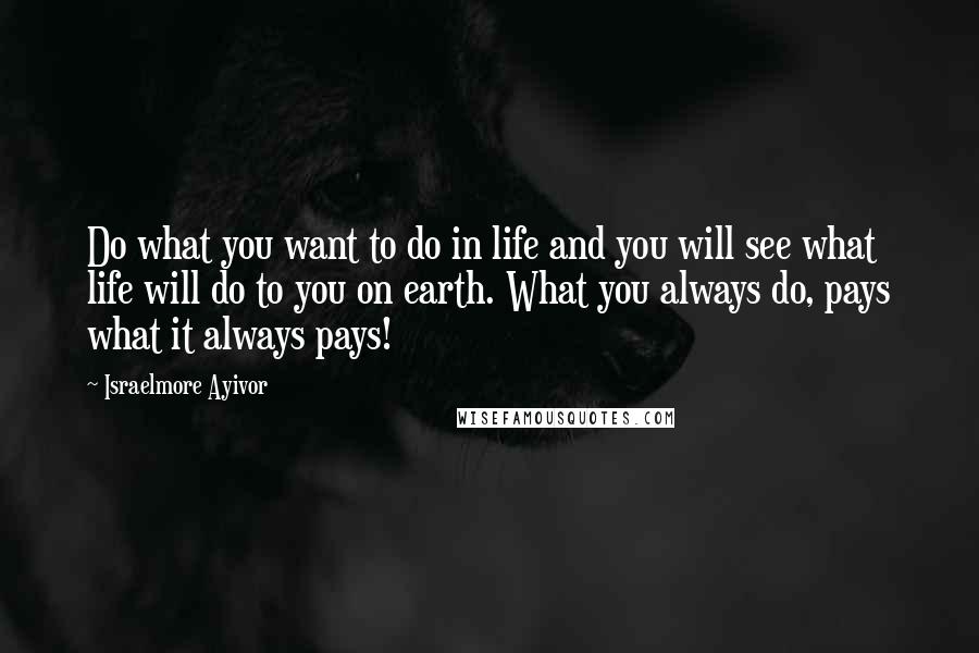 Israelmore Ayivor Quotes: Do what you want to do in life and you will see what life will do to you on earth. What you always do, pays what it always pays!