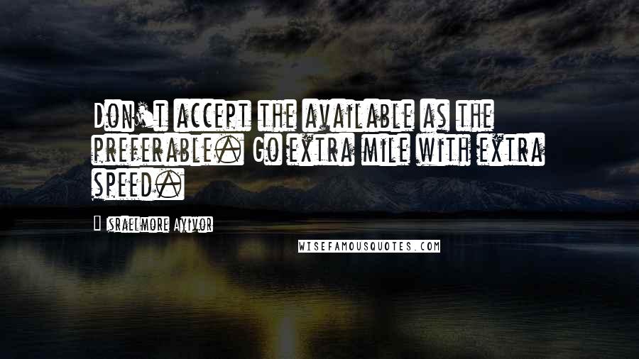 Israelmore Ayivor Quotes: Don't accept the available as the preferable. Go extra mile with extra speed.