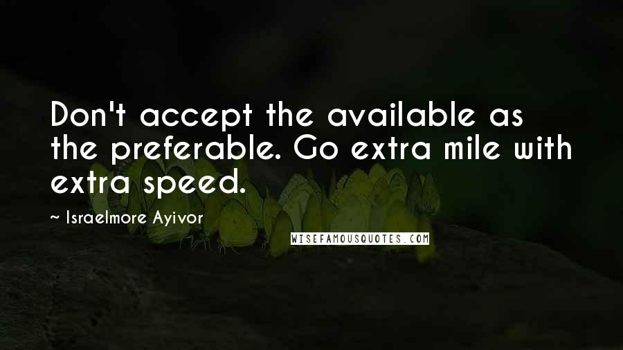 Israelmore Ayivor Quotes: Don't accept the available as the preferable. Go extra mile with extra speed.