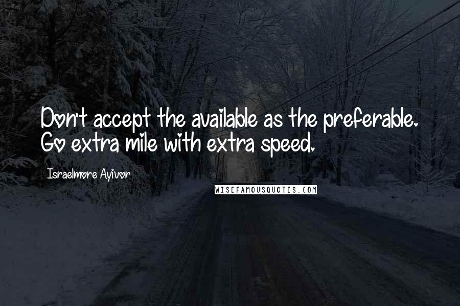 Israelmore Ayivor Quotes: Don't accept the available as the preferable. Go extra mile with extra speed.
