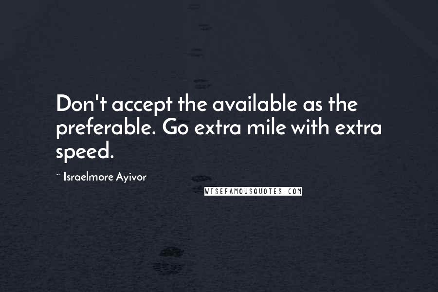 Israelmore Ayivor Quotes: Don't accept the available as the preferable. Go extra mile with extra speed.