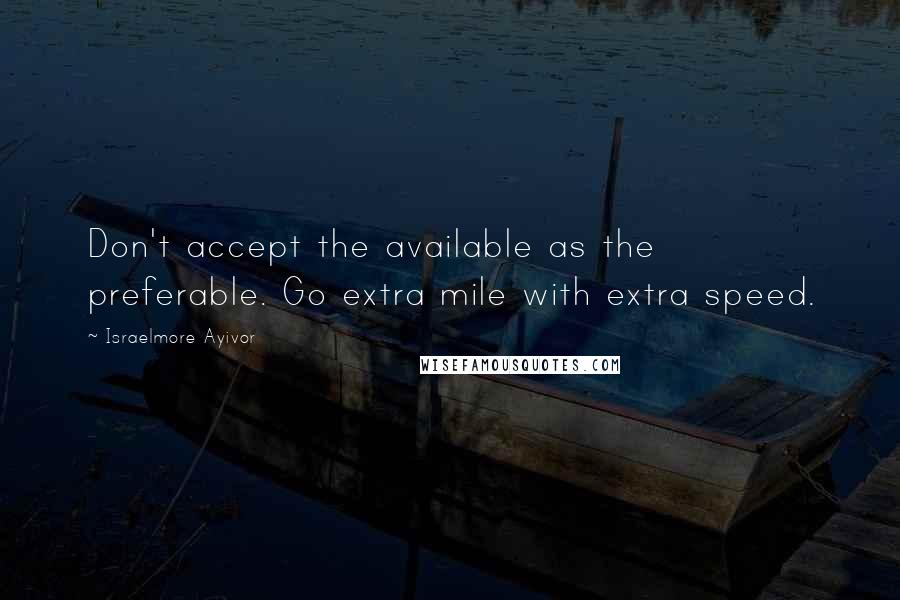 Israelmore Ayivor Quotes: Don't accept the available as the preferable. Go extra mile with extra speed.