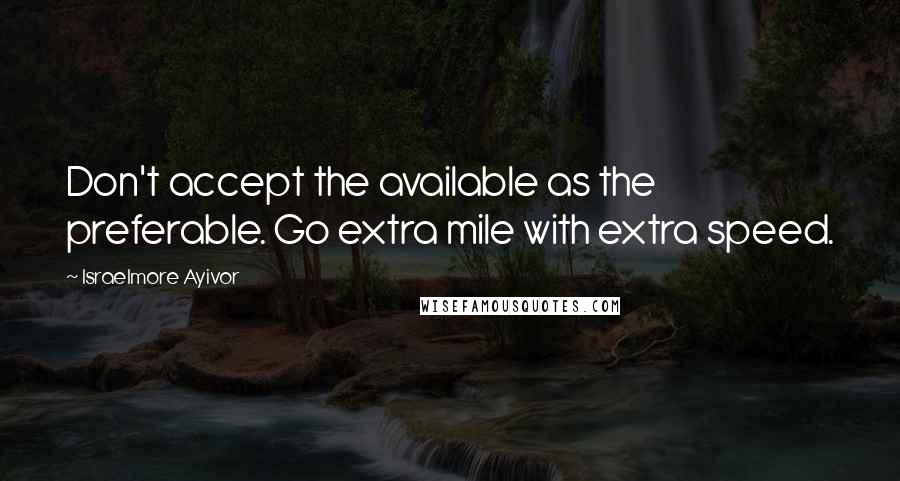 Israelmore Ayivor Quotes: Don't accept the available as the preferable. Go extra mile with extra speed.