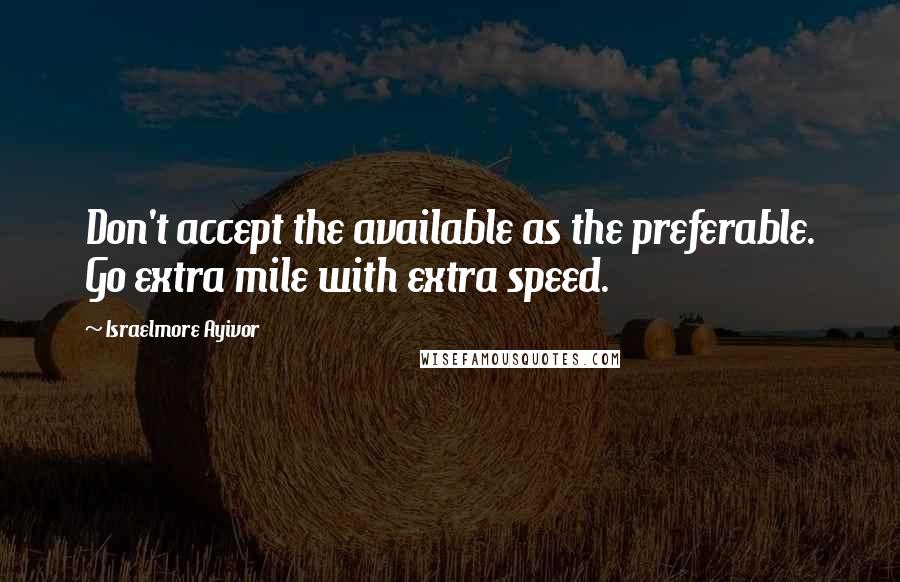 Israelmore Ayivor Quotes: Don't accept the available as the preferable. Go extra mile with extra speed.