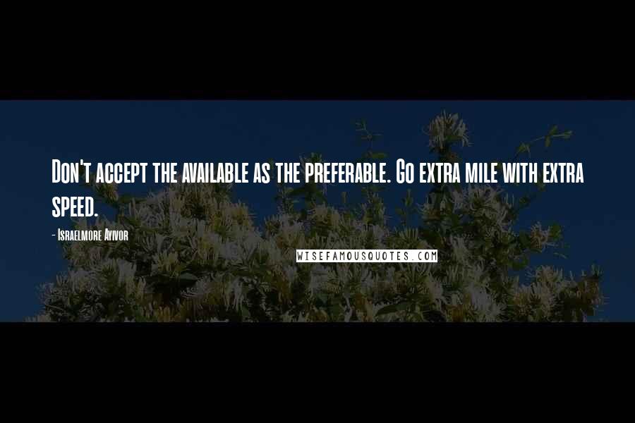 Israelmore Ayivor Quotes: Don't accept the available as the preferable. Go extra mile with extra speed.