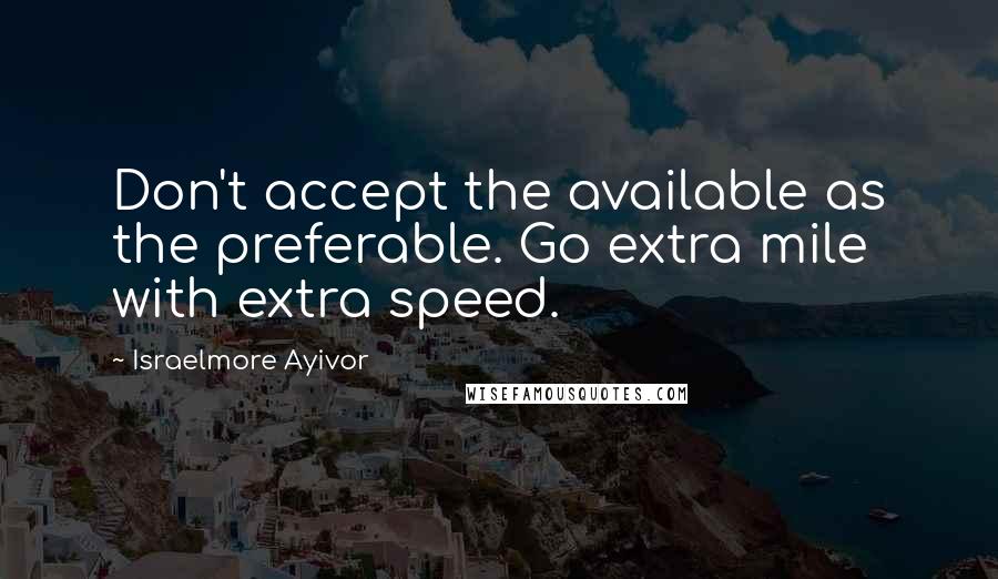 Israelmore Ayivor Quotes: Don't accept the available as the preferable. Go extra mile with extra speed.