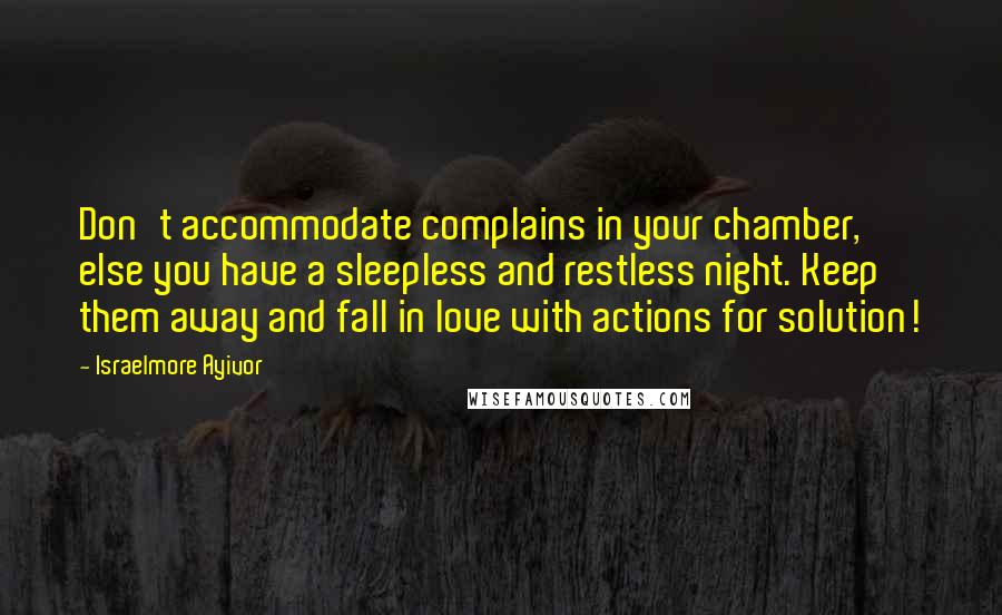 Israelmore Ayivor Quotes: Don't accommodate complains in your chamber, else you have a sleepless and restless night. Keep them away and fall in love with actions for solution!