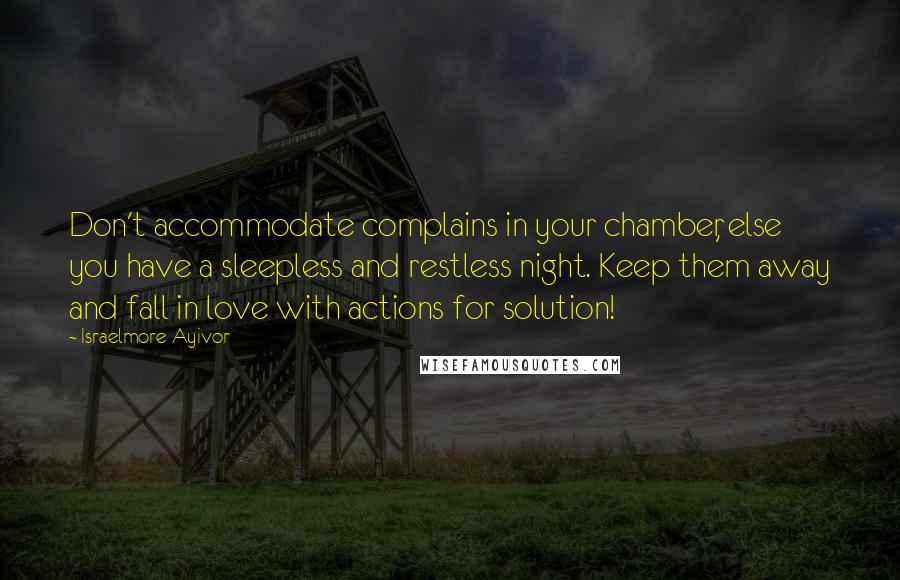 Israelmore Ayivor Quotes: Don't accommodate complains in your chamber, else you have a sleepless and restless night. Keep them away and fall in love with actions for solution!