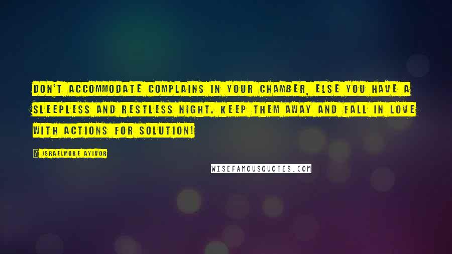 Israelmore Ayivor Quotes: Don't accommodate complains in your chamber, else you have a sleepless and restless night. Keep them away and fall in love with actions for solution!
