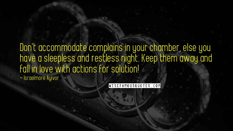 Israelmore Ayivor Quotes: Don't accommodate complains in your chamber, else you have a sleepless and restless night. Keep them away and fall in love with actions for solution!