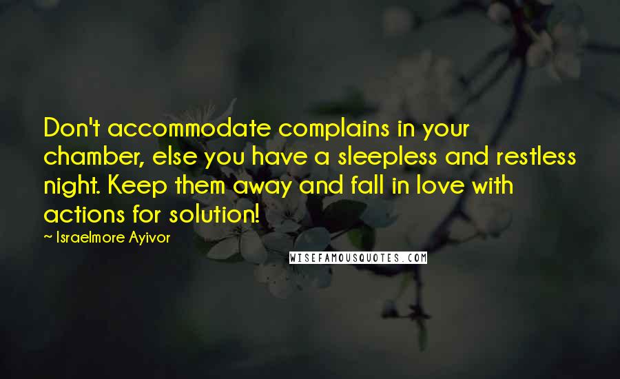 Israelmore Ayivor Quotes: Don't accommodate complains in your chamber, else you have a sleepless and restless night. Keep them away and fall in love with actions for solution!