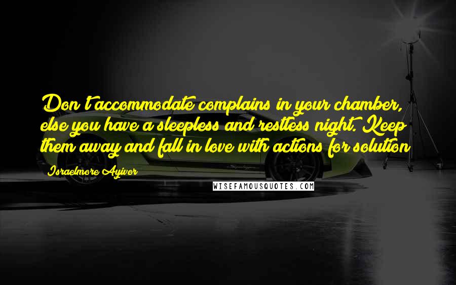 Israelmore Ayivor Quotes: Don't accommodate complains in your chamber, else you have a sleepless and restless night. Keep them away and fall in love with actions for solution!