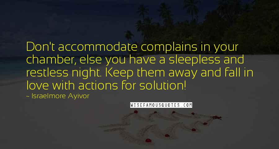 Israelmore Ayivor Quotes: Don't accommodate complains in your chamber, else you have a sleepless and restless night. Keep them away and fall in love with actions for solution!
