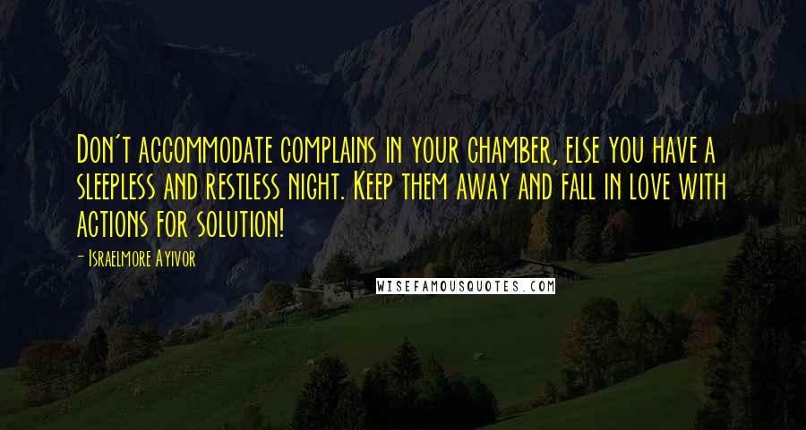 Israelmore Ayivor Quotes: Don't accommodate complains in your chamber, else you have a sleepless and restless night. Keep them away and fall in love with actions for solution!