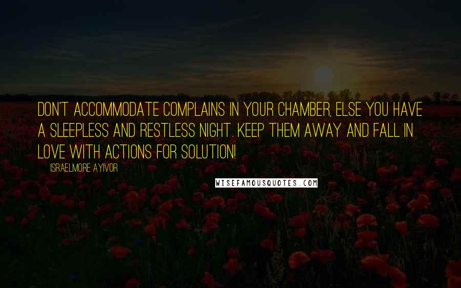 Israelmore Ayivor Quotes: Don't accommodate complains in your chamber, else you have a sleepless and restless night. Keep them away and fall in love with actions for solution!