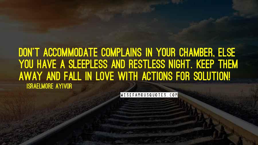 Israelmore Ayivor Quotes: Don't accommodate complains in your chamber, else you have a sleepless and restless night. Keep them away and fall in love with actions for solution!