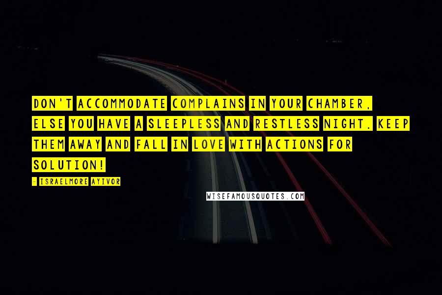Israelmore Ayivor Quotes: Don't accommodate complains in your chamber, else you have a sleepless and restless night. Keep them away and fall in love with actions for solution!