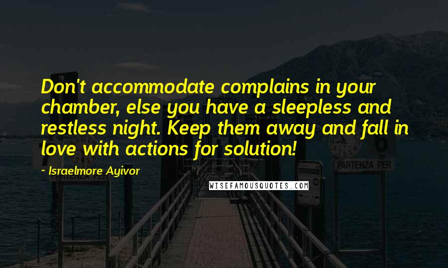Israelmore Ayivor Quotes: Don't accommodate complains in your chamber, else you have a sleepless and restless night. Keep them away and fall in love with actions for solution!