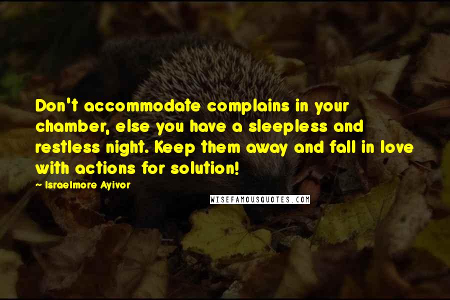 Israelmore Ayivor Quotes: Don't accommodate complains in your chamber, else you have a sleepless and restless night. Keep them away and fall in love with actions for solution!