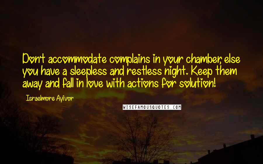 Israelmore Ayivor Quotes: Don't accommodate complains in your chamber, else you have a sleepless and restless night. Keep them away and fall in love with actions for solution!