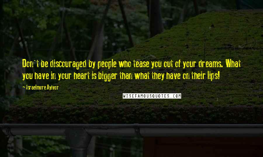 Israelmore Ayivor Quotes: Don't be discouraged by people who tease you out of your dreams. What you have in your heart is bigger than what they have on their lips!