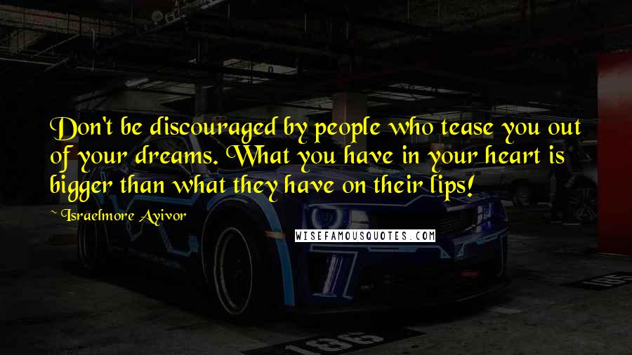 Israelmore Ayivor Quotes: Don't be discouraged by people who tease you out of your dreams. What you have in your heart is bigger than what they have on their lips!