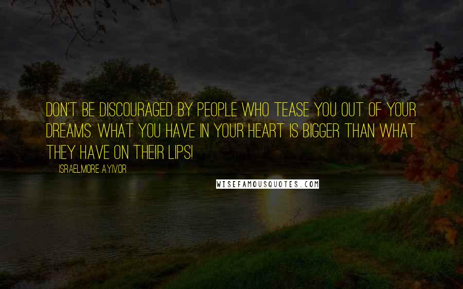 Israelmore Ayivor Quotes: Don't be discouraged by people who tease you out of your dreams. What you have in your heart is bigger than what they have on their lips!