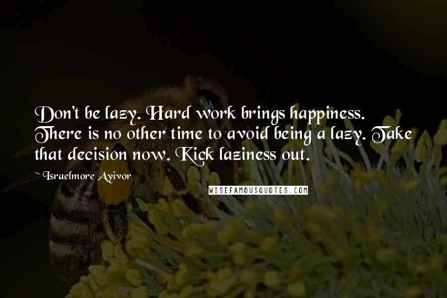 Israelmore Ayivor Quotes: Don't be lazy. Hard work brings happiness. There is no other time to avoid being a lazy. Take that decision now. Kick laziness out.