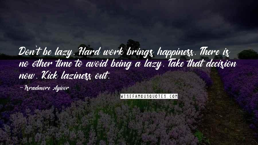 Israelmore Ayivor Quotes: Don't be lazy. Hard work brings happiness. There is no other time to avoid being a lazy. Take that decision now. Kick laziness out.