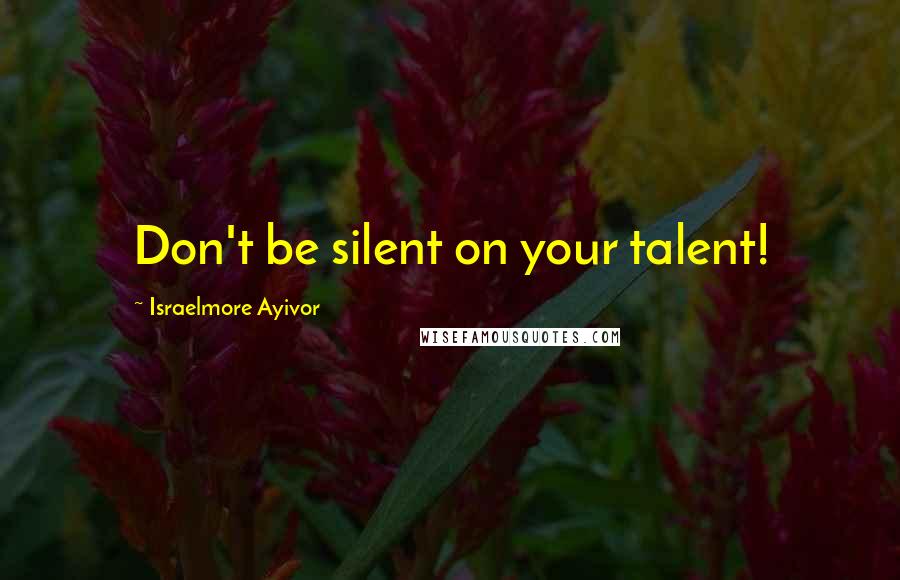 Israelmore Ayivor Quotes: Don't be silent on your talent!