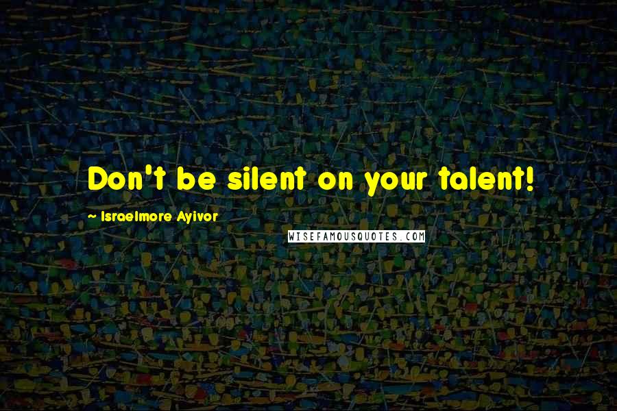 Israelmore Ayivor Quotes: Don't be silent on your talent!