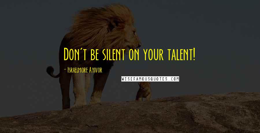 Israelmore Ayivor Quotes: Don't be silent on your talent!