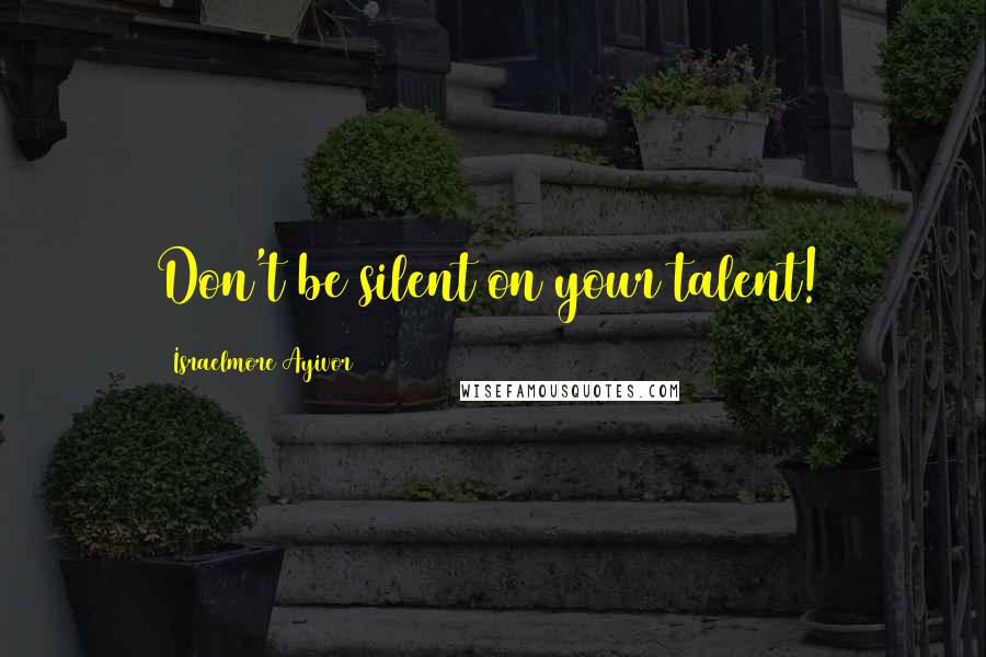 Israelmore Ayivor Quotes: Don't be silent on your talent!