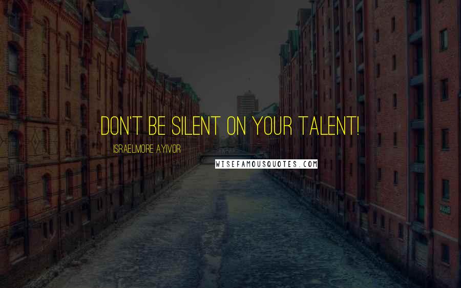 Israelmore Ayivor Quotes: Don't be silent on your talent!