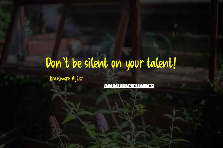 Israelmore Ayivor Quotes: Don't be silent on your talent!