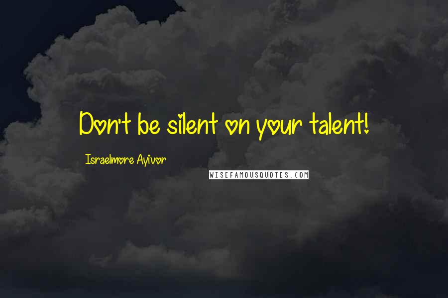 Israelmore Ayivor Quotes: Don't be silent on your talent!