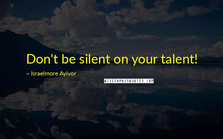 Israelmore Ayivor Quotes: Don't be silent on your talent!