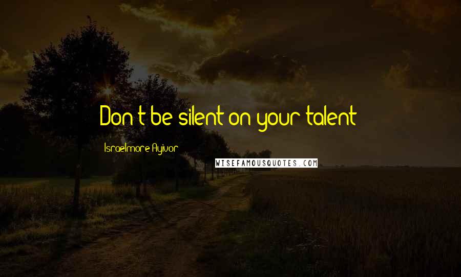 Israelmore Ayivor Quotes: Don't be silent on your talent!