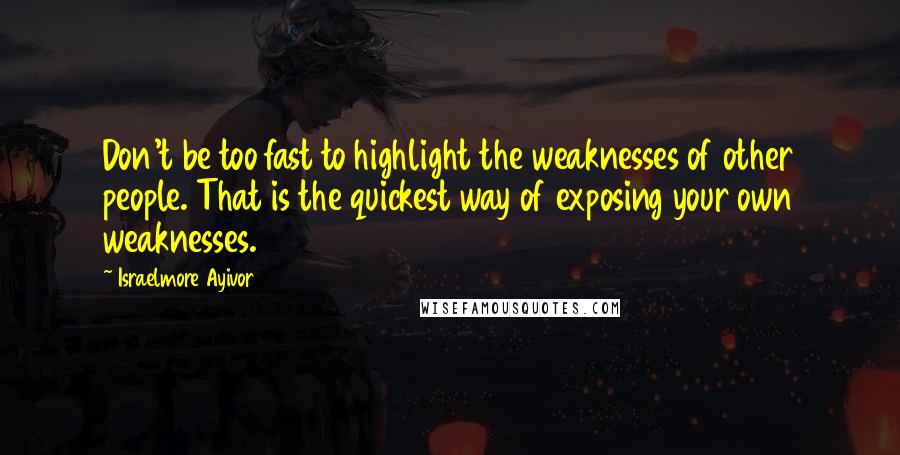 Israelmore Ayivor Quotes: Don't be too fast to highlight the weaknesses of other people. That is the quickest way of exposing your own weaknesses.