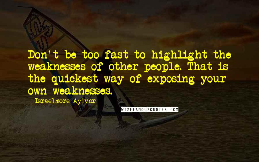 Israelmore Ayivor Quotes: Don't be too fast to highlight the weaknesses of other people. That is the quickest way of exposing your own weaknesses.