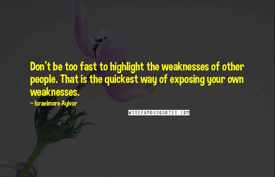 Israelmore Ayivor Quotes: Don't be too fast to highlight the weaknesses of other people. That is the quickest way of exposing your own weaknesses.