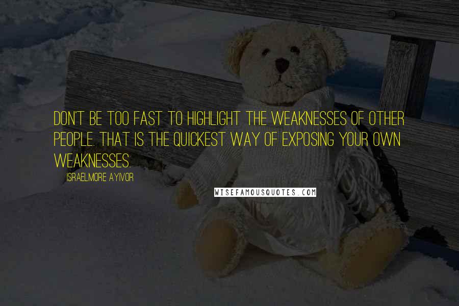 Israelmore Ayivor Quotes: Don't be too fast to highlight the weaknesses of other people. That is the quickest way of exposing your own weaknesses.